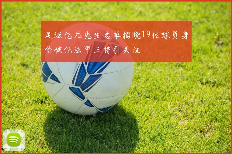 足坛亿元先生名单揭晓19位球员身价破亿法甲三将引关注