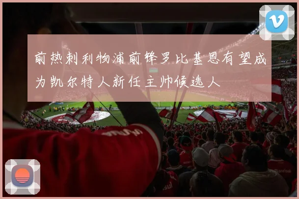 前热刺利物浦前锋罗比基恩有望成为凯尔特人新任主帅候选人