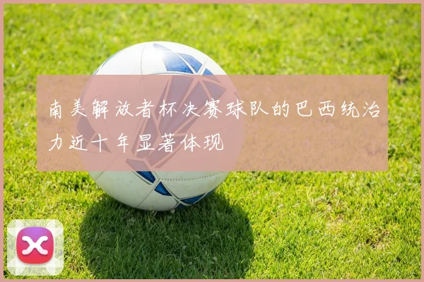 南美解放者杯决赛球队的巴西统治力近十年显著体现