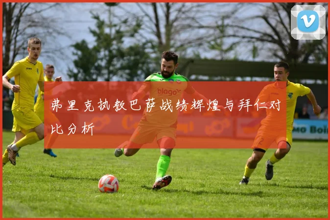 弗里克执教巴萨战绩辉煌与拜仁对比分析