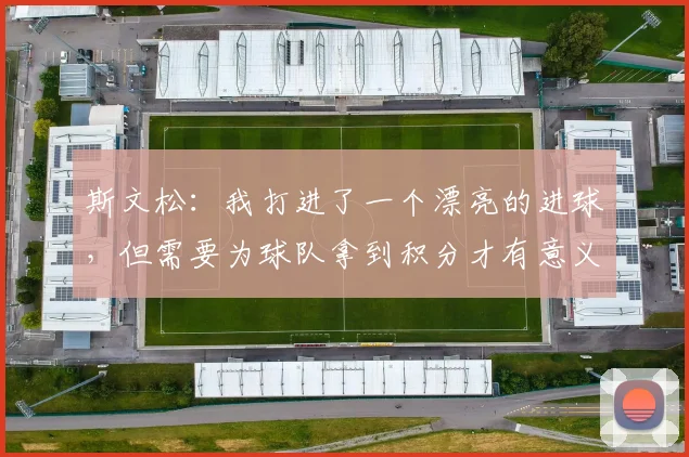 斯文松：我打进了一个漂亮的进球，但需要为球队拿到积分才有意义