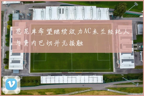 恩昆库希望继续效力AC米兰经纪人与费内巴切并无接触