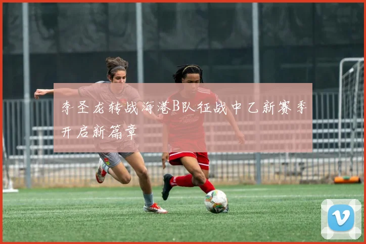 李圣龙转战海港B队征战中乙新赛季开启新篇章
