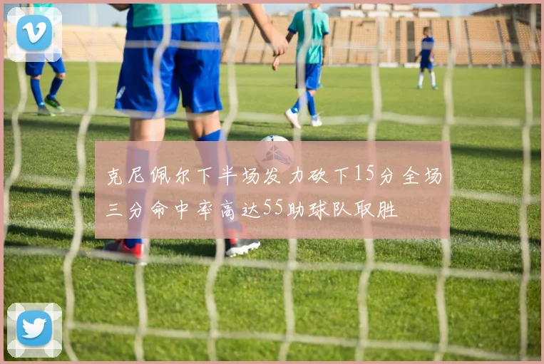 克尼佩尔下半场发力砍下15分全场三分命中率高达55助球队取胜