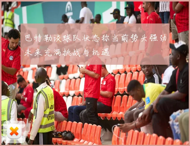 巴特勒谈球队状态称当前势头强劲未来充满挑战与机遇