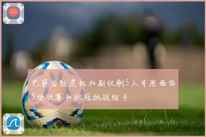 巴萨后防危机加剧仅剩5人可用面临5场联赛和欧冠挑战纽卡