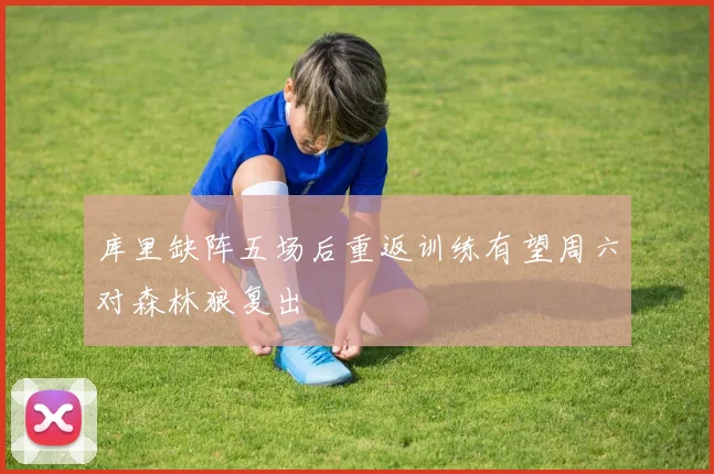 库里缺阵五场后重返训练有望周六对森林狼复出