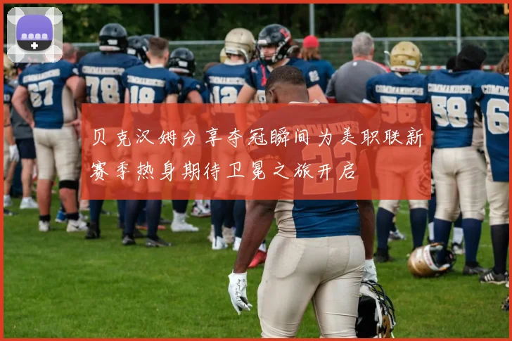 贝克汉姆分享夺冠瞬间为美职联新赛季热身期待卫冕之旅开启