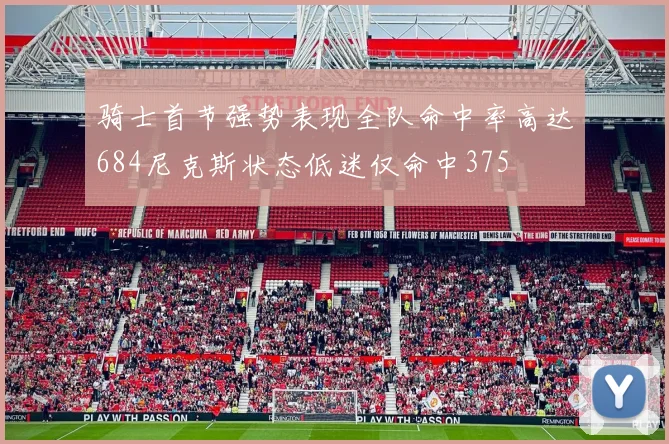 骑士首节强势表现全队命中率高达684尼克斯状态低迷仅命中375