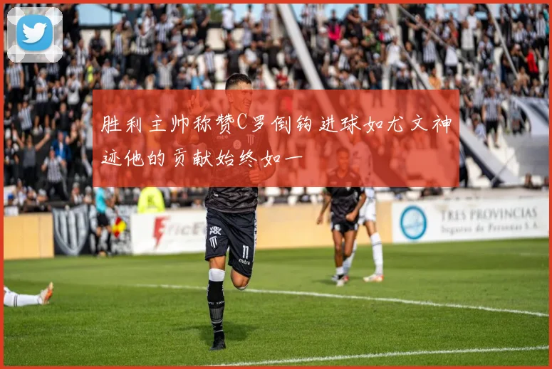 胜利主帅称赞C罗倒钩进球如尤文神迹他的贡献始终如一