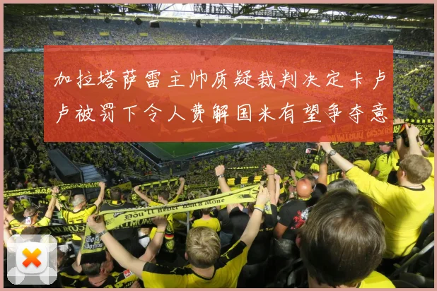 加拉塔萨雷主帅质疑裁判决定卡卢卢被罚下令人费解国米有望争夺意甲冠军
