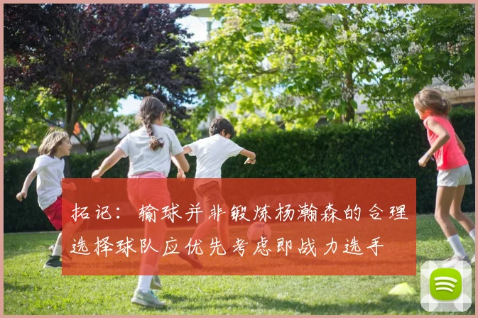 拓记：输球并非锻炼杨瀚森的合理选择球队应优先考虑即战力选手