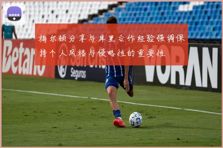 梅尔顿分享与库里合作经验强调保持个人风格与侵略性的重要性
