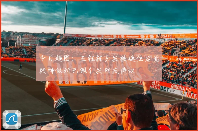 今日趣图：王钰栋头发被遮住后竟然神似姆巴佩引发网友热议