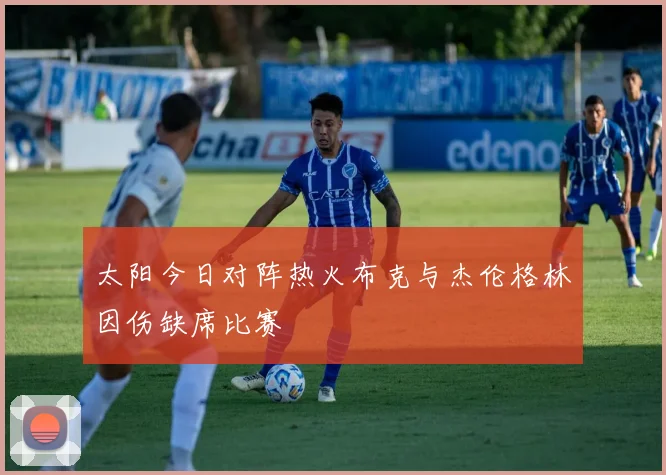 太阳今日对阵热火布克与杰伦格林因伤缺席比赛