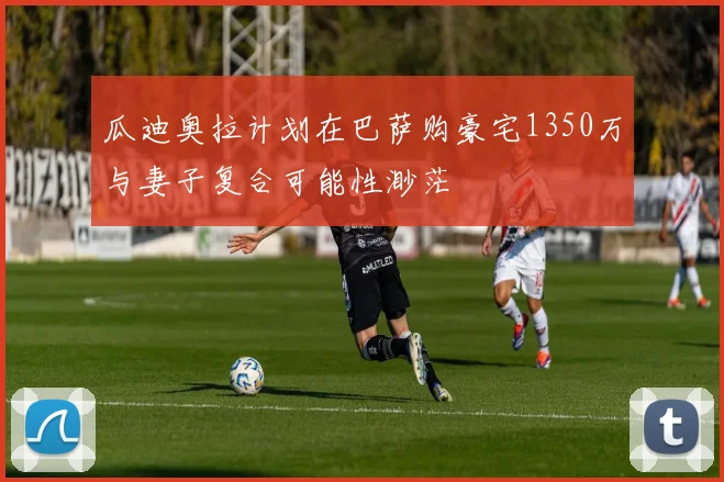 瓜迪奥拉计划在巴萨购豪宅1350万与妻子复合可能性渺茫