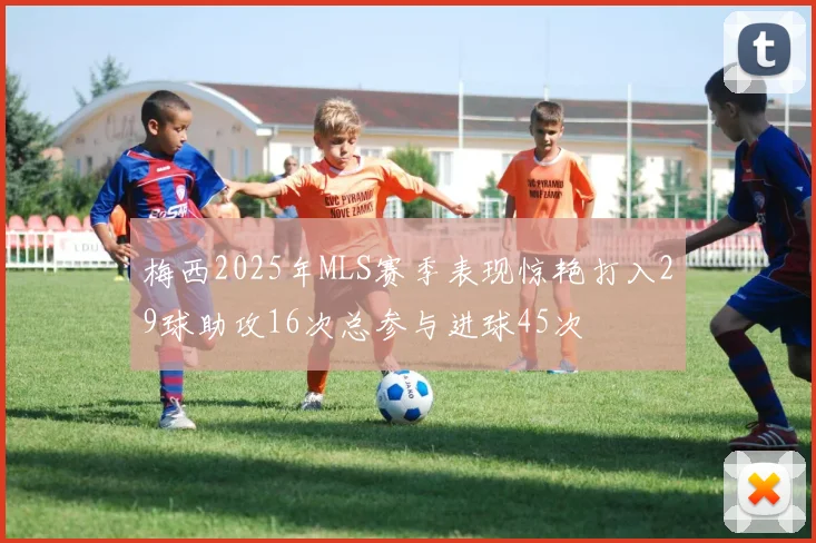 梅西2025年MLS赛季表现惊艳打入29球助攻16次总参与进球45次
