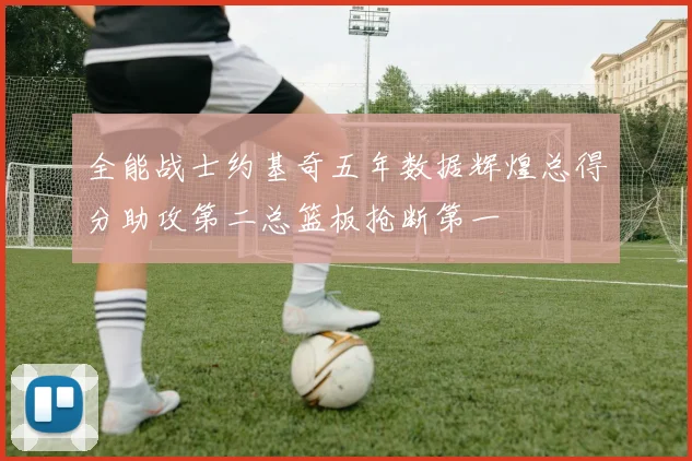 全能战士约基奇五年数据辉煌总得分助攻第二总篮板抢断第一
