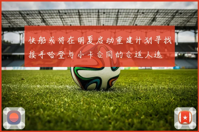 快船或将在明夏启动重建计划寻找接手哈登与小卡合同的合适人选