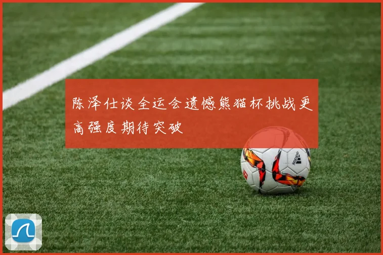陈泽仕谈全运会遗憾熊猫杯挑战更高强度期待突破