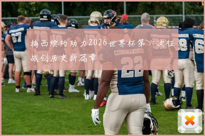 梅西续约助力2026世界杯第六次征战创历史新篇章