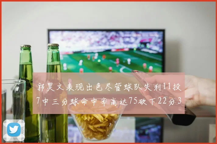 郭昊文表现出色尽管球队失利11投7中三分球命中率高达75砍下22分3篮板3助攻