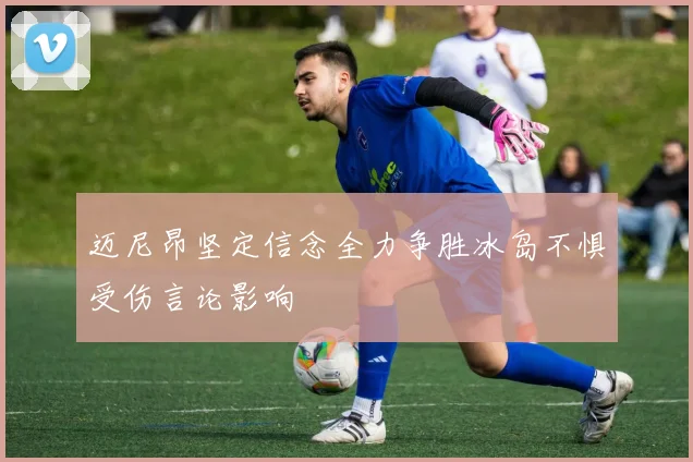 迈尼昂坚定信念全力争胜冰岛不惧受伤言论影响