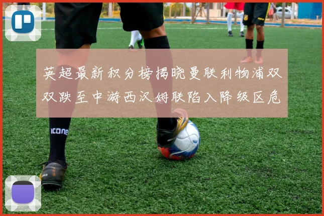 英超最新积分榜揭晓曼联利物浦双双跌至中游西汉姆联陷入降级区危机