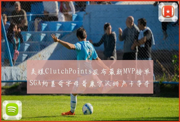 美媒ClutchPoints发布最新MVP榜单SGA约基奇字母哥康宁汉姆卢卡争夺激烈