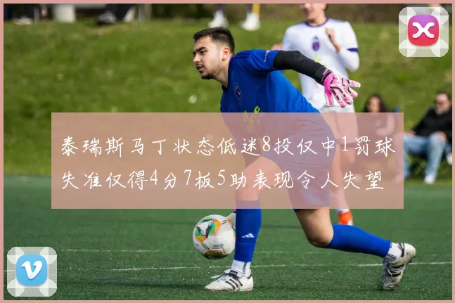 泰瑞斯马丁状态低迷8投仅中1罚球失准仅得4分7板5助表现令人失望