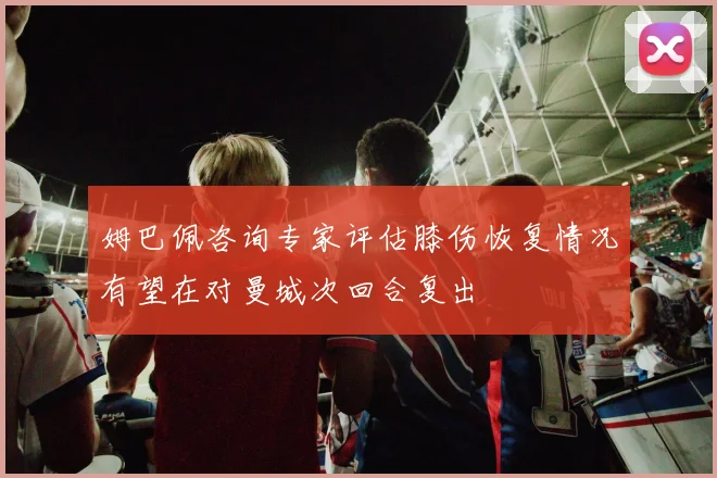 姆巴佩咨询专家评估膝伤恢复情况有望在对曼城次回合复出