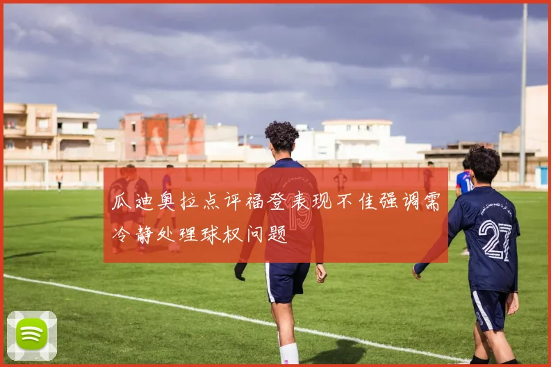 瓜迪奥拉点评福登表现不佳强调需冷静处理球权问题