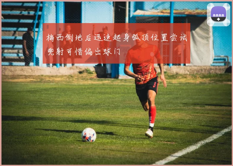 梅西倒地后迅速起身弧顶位置尝试兜射可惜偏出球门